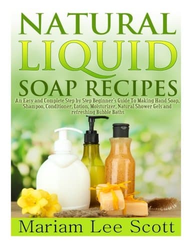 Natural Liquid Soap Recipes: An Easy and Complete Step by Step Beginners Guide To Making Hand Soap, Shampoo, Conditioner, Lotion, Moisturizer, Natural Shower Gels and Refreshing Bubble Baths.