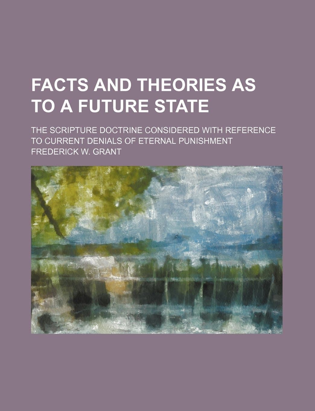 Facts and Theories as to a Future State; The Scripture Doctrine Considered with Reference to Current Denials of Eternal Punishment