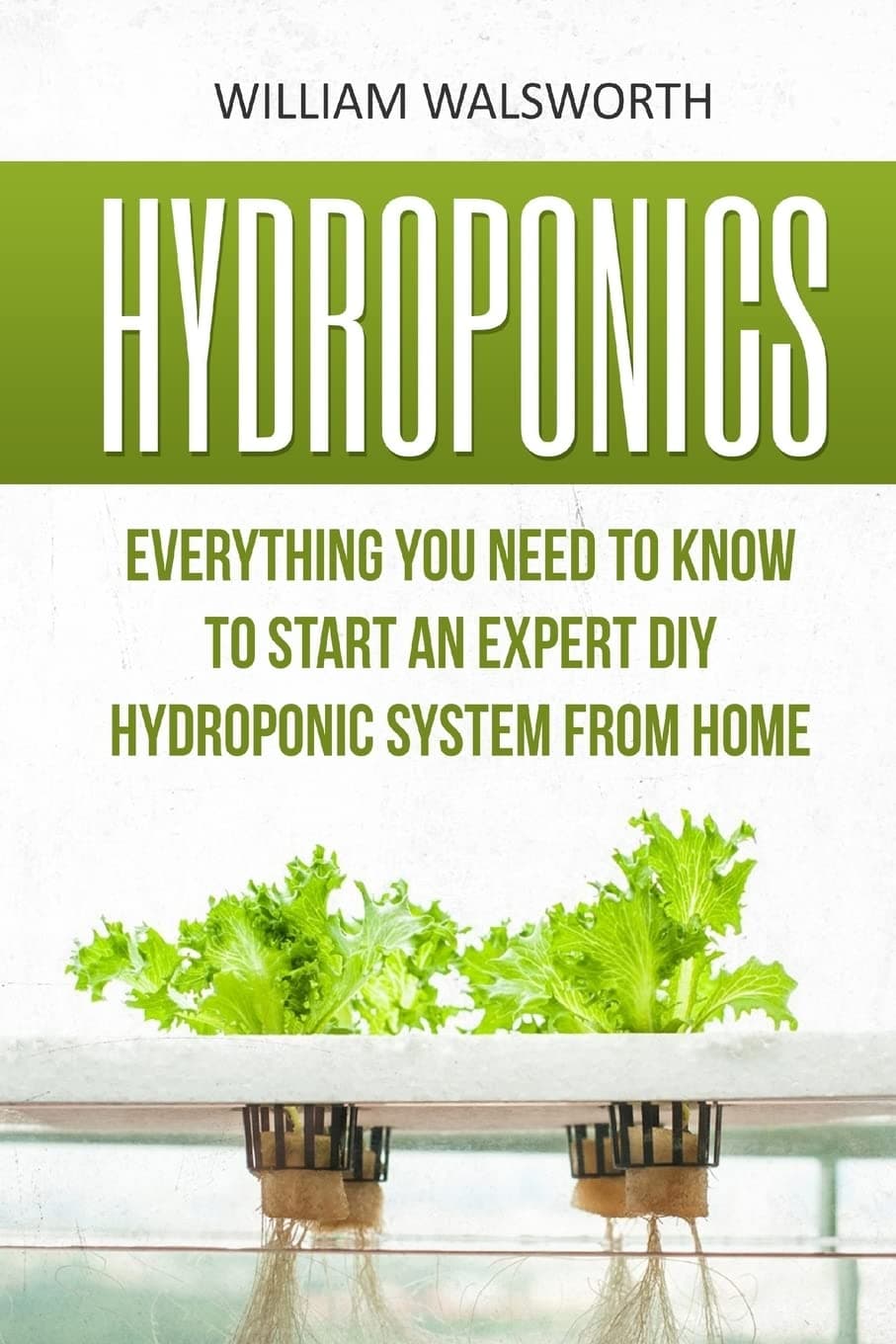 Hydroponics: Everything You Need to Know to Start an Expert DIY Hydroponic System from Home (Hydroponics For Beginners, Aquaponics, Organic Gardening, Horticulture)